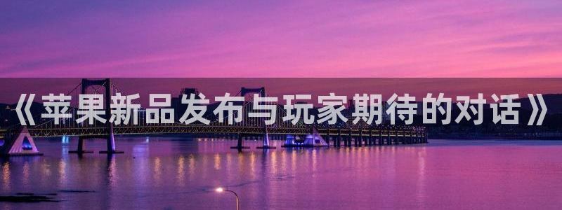 多彩娱乐官方登录网址：《苹果新品发布与玩家期待的对话》