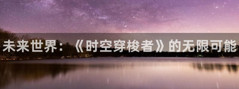 多彩娱乐平台注册资金多少：未来世界：《时空穿梭者》的无限可能