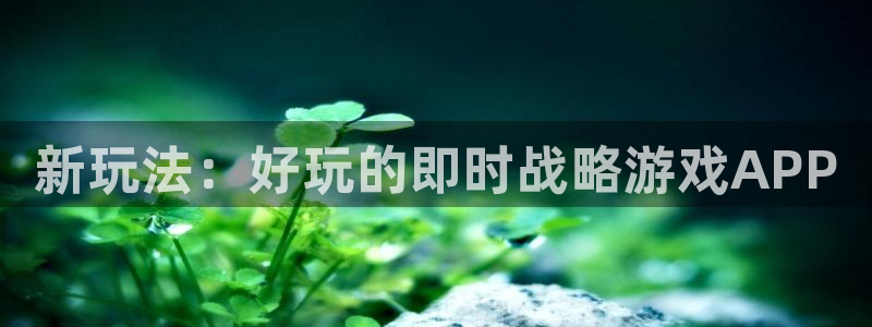多彩娱乐注册账号：新玩法：好玩的即时战略游戏APP