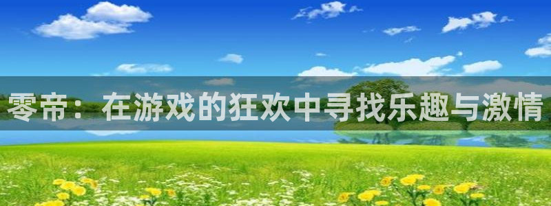 多彩娱乐平台：零帝：在游戏的狂欢中寻找乐趣与激情