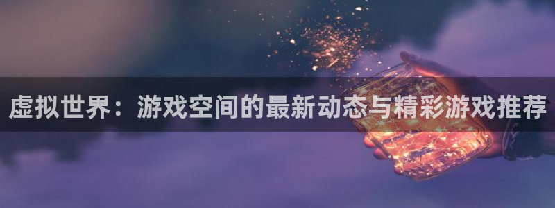 多彩娱乐app：虚拟世界：游戏空间的最新动态与精彩游戏推荐