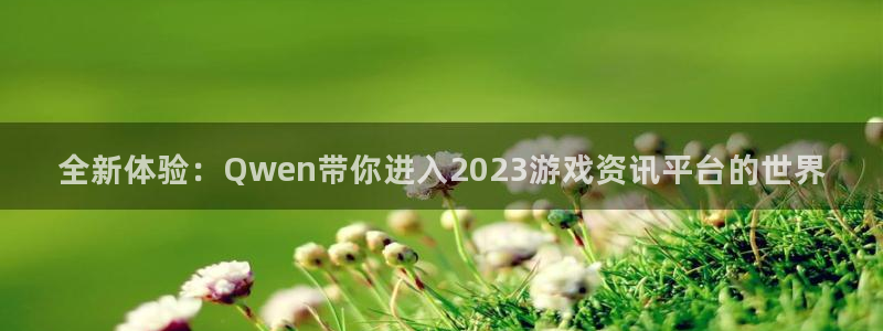 多彩娱乐平台：全新体验：Qwen带你进入2023游戏资讯平台