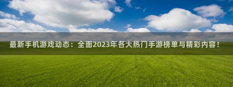 多彩娱乐平台官网客服电话：最新手机游戏动态：全面2023年各