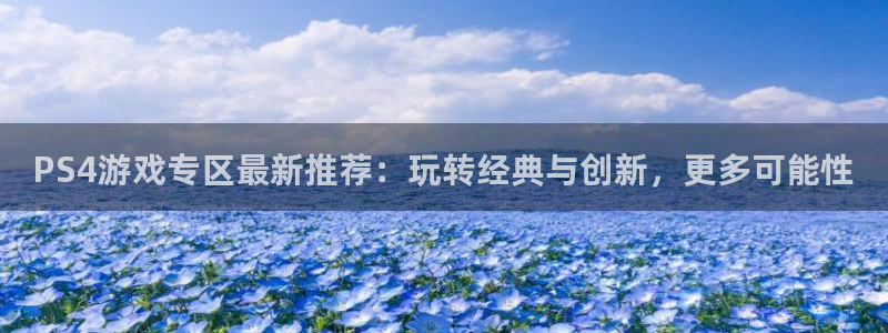 多彩娱乐平台负责人：PS4游戏专区最新推荐：玩转经典与创新，