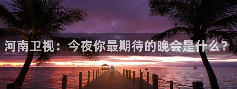 jrs无插件体育直播吧：河南卫视：今夜你最期待的晚会是什么？