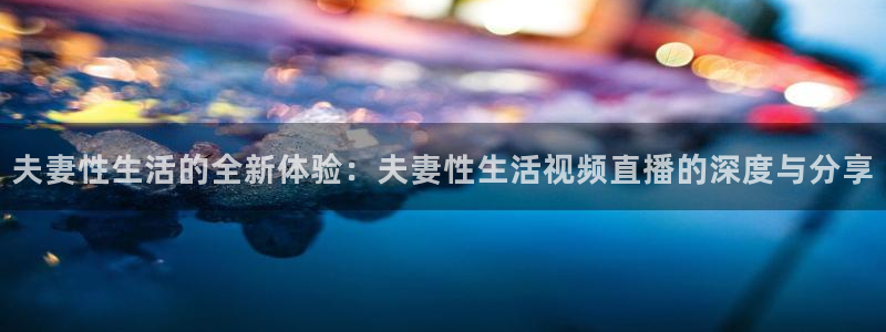 直播吧免费足球直播在线观看：夫妻性生活的全新体验：夫妻性生活视频直播的深度与分享